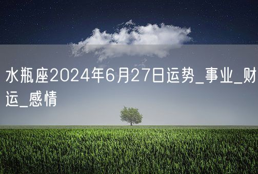 水瓶座2024年6月27日运势_事业_财运_感情(图1)