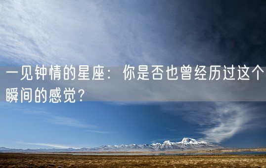 一见钟情的星座：你是否也曾经历过这个瞬间的感觉？(图1)