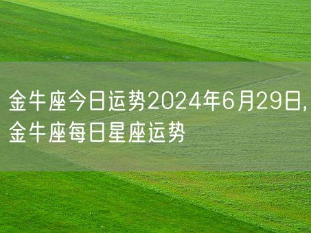 金牛座今日运势2024年6月29日,金牛座每日星座运势(图1)