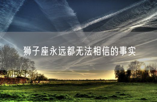 狮子座永远都无法相信的事实(图1)