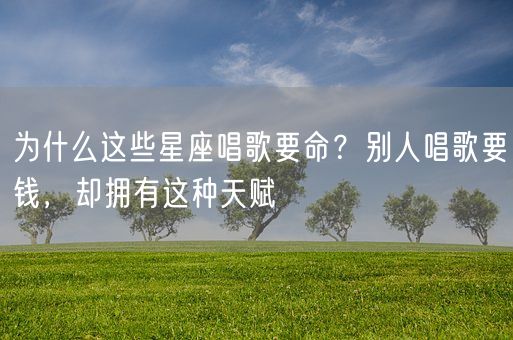 为什么这些星座唱歌要命？别人唱歌要钱，却拥有这种天赋(图1)