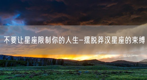 不要让星座限制你的人生-摆脱莽汉星座的束缚(图1)