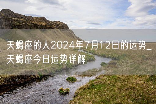 天蝎座的人2024年7月12日的运势_天蝎座今日运势详解(图1)