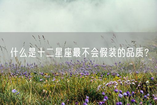 什么是十二星座最不会假装的品质？(图1)