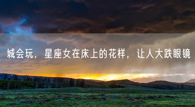 城会玩，星座女在床上的花样，让人大跌眼镜(图1)