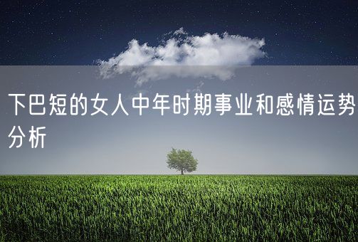 下巴短的女人中年时期事业和感情运势分析(图1)