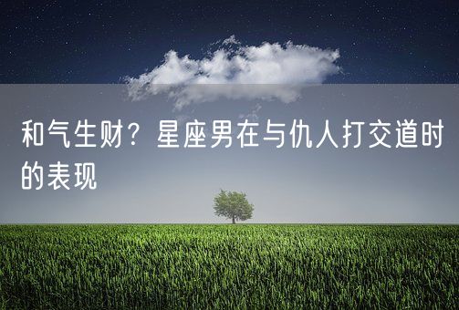 和气生财？星座男在与仇人打交道时的表现(图1)