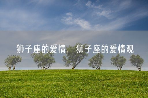 狮子座的爱情，狮子座的爱情观(图1)