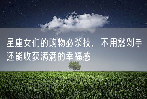 星座女们的购物必杀技，不用愁剁手还能收获满满的幸福感(图1)