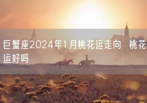 巨蟹座2024年1月桃花运走向  桃花运好吗(图1)