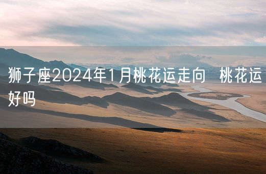 狮子座2024年1月桃花运走向  桃花运好吗(图1)