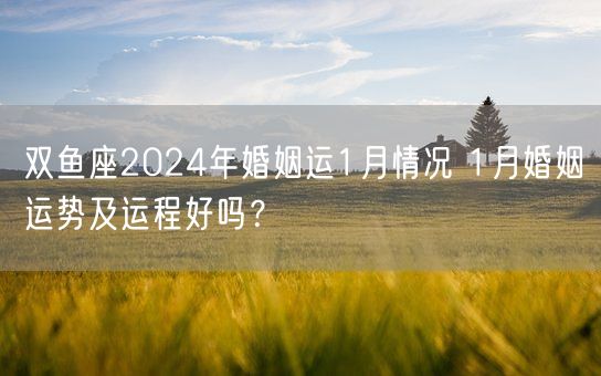 双鱼座2024年婚姻运1月情况 1月婚姻运势及运程好吗？(图1)