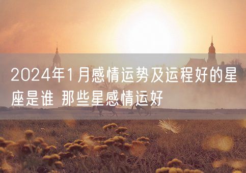 2024年1月感情运势及运程好的星座是谁 那些星感情运好(图1)