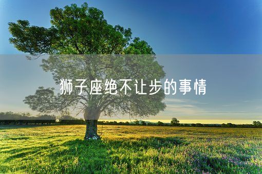 狮子座绝不让步的事情(图1)