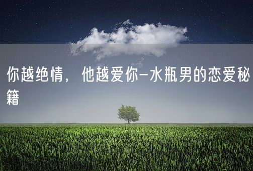 你越绝情，他越爱你-水瓶男的恋爱秘籍(图1)