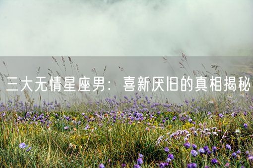 三大无情星座男：喜新厌旧的真相揭秘(图1)