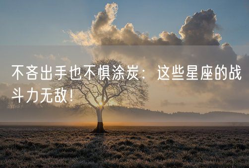 不吝出手也不惧涂炭：这些星座的战斗力无敌！(图1)