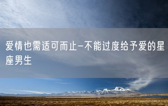 爱情也需适可而止-不能过度给予爱的星座男生(图1)