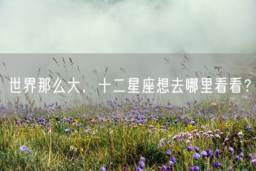 世界那么大，十二星座想去哪里看看？(图1)