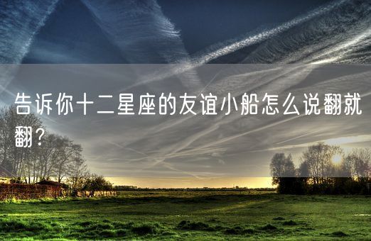 告诉你十二星座的友谊小船怎么说翻就翻？(图1)