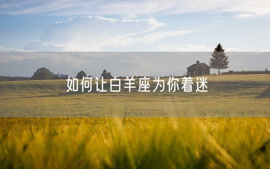 如何让白羊座为你着迷(图1)