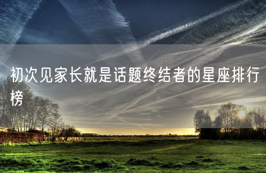 初次见家长就是话题终结者的星座排行榜(图1)