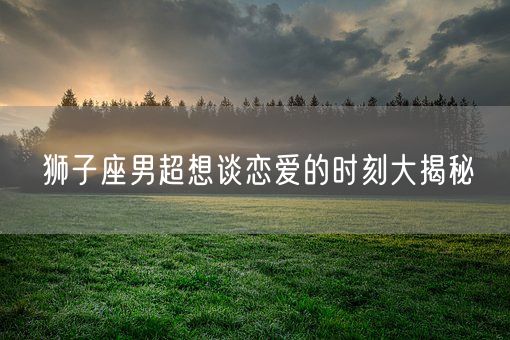 狮子座男超想谈恋爱的时刻大揭秘(图1)