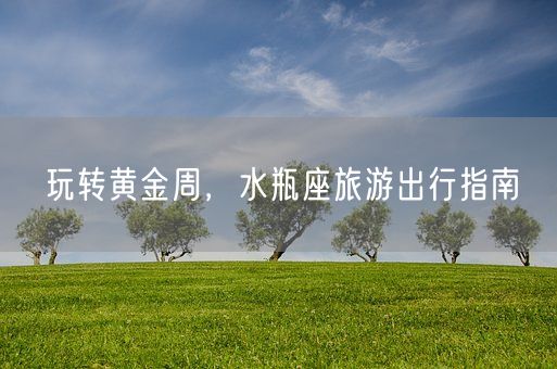 玩转黄金周，水瓶座旅游出行指南(图1)