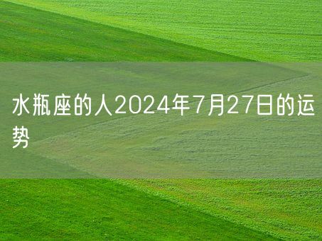 水瓶座的人2024年7月27日的运势(图1)