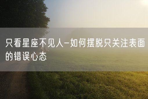 只看星座不见人-如何摆脱只关注表面的错误心态(图1)