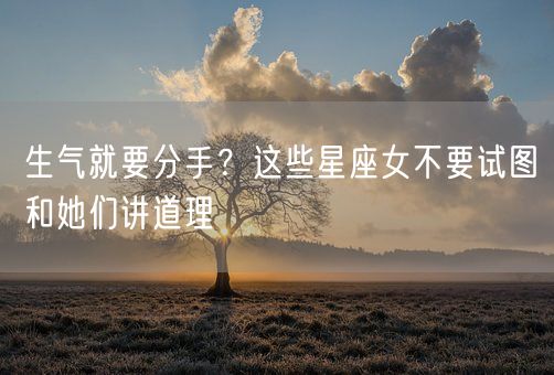 生气就要分手？这些星座女不要试图和她们讲道理(图1)