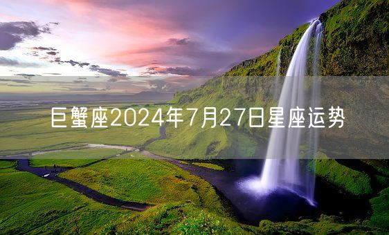 巨蟹座2024年7月27日星座运势(图1)