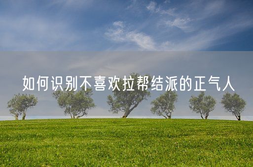 如何识别不喜欢拉帮结派的正气人(图1)