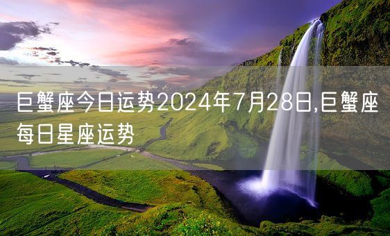 巨蟹座今日运势2024年7月28日,巨蟹座每日星座运势(图1)