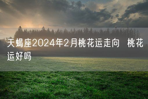 天蝎座2024年2月桃花运走向  桃花运好吗(图1)