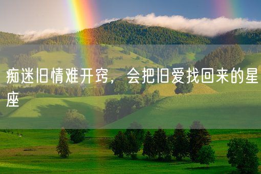 痴迷旧情难开窍，会把旧爱找回来的星座(图1)