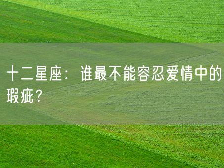 十二星座：谁最不能容忍爱情中的瑕疵？(图1)