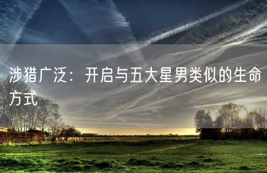 涉猎广泛：开启与五大星男类似的生命方式(图1)