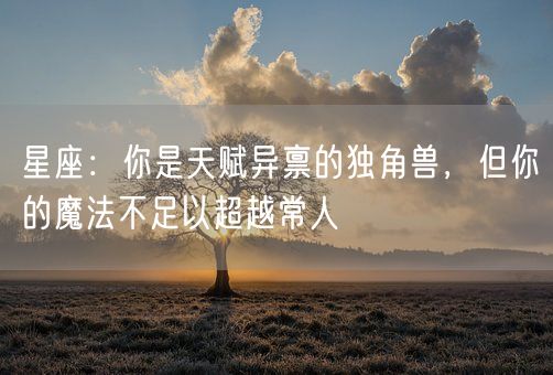 星座：你是天赋异禀的独角兽，但你的魔法不足以超越常人(图1)