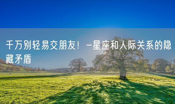 千万别轻易交朋友！-星座和人际关系的隐藏矛盾(图1)