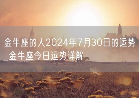 金牛座的人2024年7月30日的运势_金牛座今日运势详解(图1)