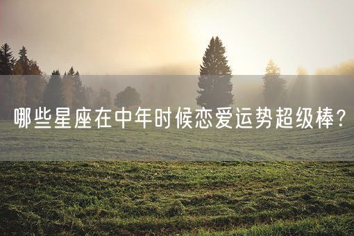 哪些星座在中年时候恋爱运势超级棒？(图1)