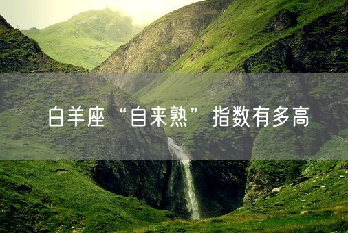 白羊座“自来熟”指数有多高(图1)