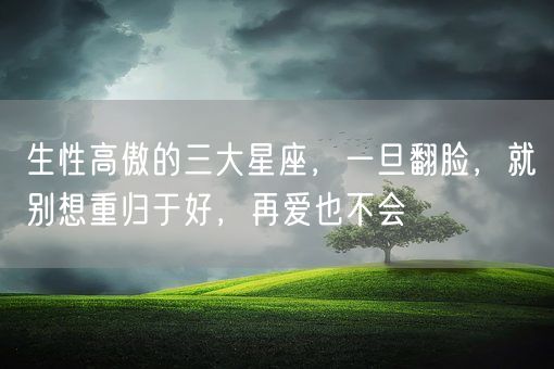 生性高傲的三大星座，一旦翻脸，就别想重归于好，再爱也不会(图1)