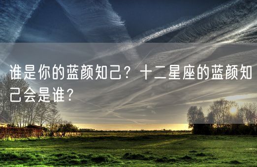 谁是你的蓝颜知己？十二星座的蓝颜知己会是谁？(图1)