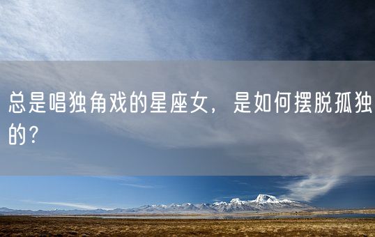 总是唱独角戏的星座女，是如何摆脱孤独的？(图1)