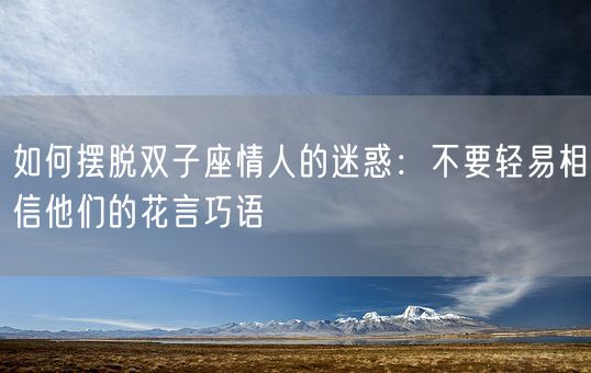 如何摆脱双子座情人的迷惑：不要轻易相信他们的花言巧语(图1)