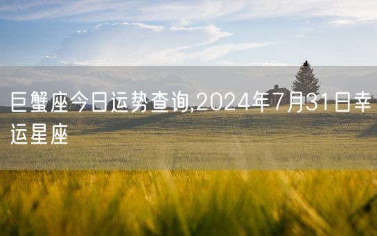 巨蟹座今日运势查询,2024年7月31日幸运星座(图1)