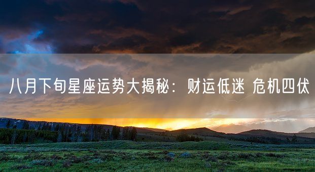 八月下旬星座运势大揭秘：财运低迷 危机四伏(图1)