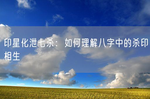 印星化泄七杀：如何理解八字中的杀印相生(图1)